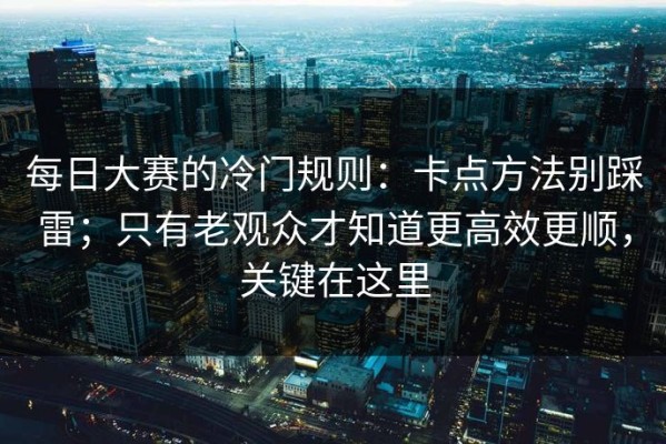 每日大赛的冷门规则：卡点方法别踩雷；只有老观众才知道更高效更顺，关键在这里
