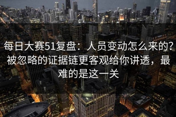 每日大赛51复盘：人员变动怎么来的？被忽略的证据链更客观给你讲透，最难的是这一关