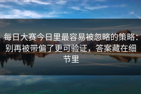 每日大赛今日里最容易被忽略的策略：别再被带偏了更可验证，答案藏在细节里