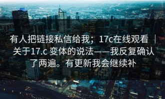 有人把链接私信给我；17c在线观看 ｜ 关于17.c 变体的说法——我反复确认了两遍。有更新我会继续补