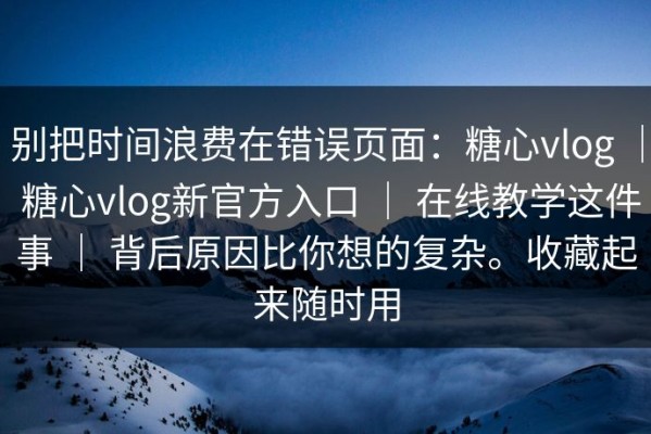 别把时间浪费在错误页面：糖心vlog ｜ 糖心vlog新官方入口 ｜ 在线教学这件事 ｜ 背后原因比你想的复杂。收藏起来随时用