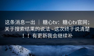 这条消息一出 ｜ 糖心tv：糖心tv官网；关于搜索结果的说法 - 这次终于说清楚！！有更新我会继续补
