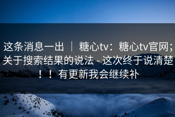 这条消息一出 ｜ 糖心tv：糖心tv官网；关于搜索结果的说法 - 这次终于说清楚！！有更新我会继续补