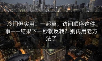 冷门但实用：一起草，访问顺序这件事——结果下一秒就反转？别再用老方法了
