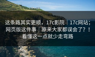 这条路其实更顺，17c影院｜17c网站；网页版这件事｜原来大家都误会了？！看懂这一点就少走弯路