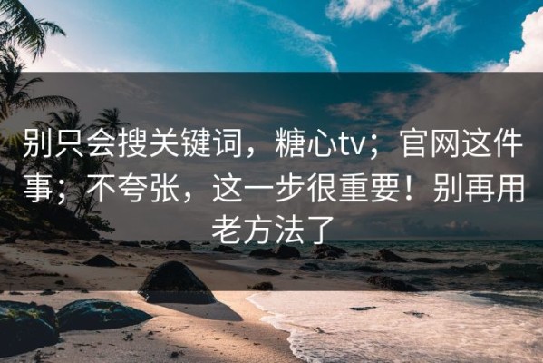 别只会搜关键词，糖心tv；官网这件事；不夸张，这一步很重要！别再用老方法了