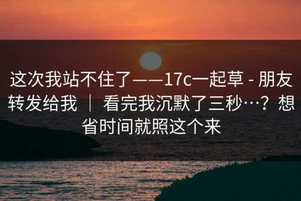 这次我站不住了——17c一起草 - 朋友转发给我 ｜ 看完我沉默了三秒…？想省时间就照这个来