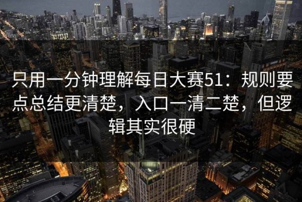 只用一分钟理解每日大赛51：规则要点总结更清楚，入口一清二楚，但逻辑其实很硬
