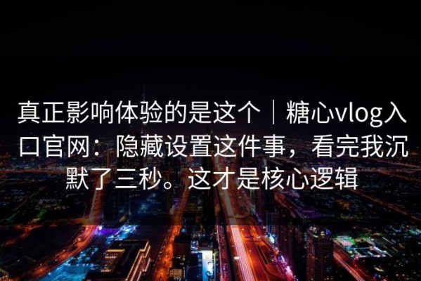 真正影响体验的是这个｜糖心vlog入口官网：隐藏设置这件事，看完我沉默了三秒。这才是核心逻辑