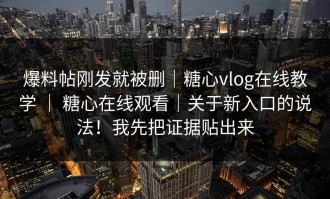 爆料帖刚发就被删｜糖心vlog在线教学 ｜ 糖心在线观看｜关于新入口的说法！我先把证据贴出来