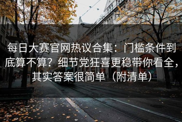 每日大赛官网热议合集：门槛条件到底算不算？细节党狂喜更稳带你看全，其实答案很简单（附清单）