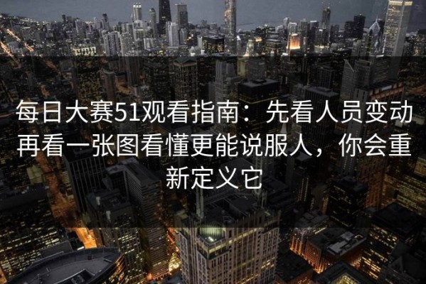 每日大赛51观看指南：先看人员变动再看一张图看懂更能说服人，你会重新定义它