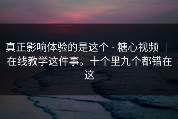 真正影响体验的是这个 - 糖心视频 ｜ 在线教学这件事。十个里九个都错在这
