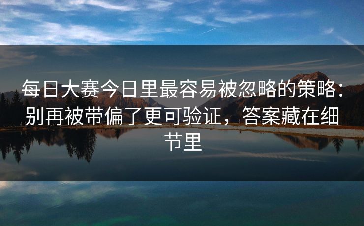每日大赛今日里最容易被忽略的策略：别再被带偏了更可验证，答案藏在细节里