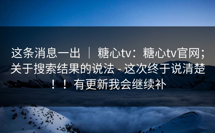 这条消息一出 ｜ 糖心tv：糖心tv官网；关于搜索结果的说法 - 这次终于说清楚！！有更新我会继续补
