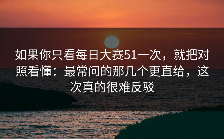 如果你只看每日大赛51一次,就把对照看懂:最常问的那几个更直给,这次真的很难反驳 如果你只看每日大赛51一次,就把对照看懂:最常问的那几个更直给,这次真的很难反驳