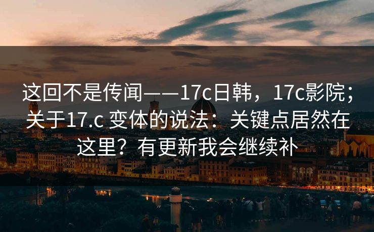 这回不是传闻——17c日韩,17c影院;关于17.c 变体的说法:关键点居然在这里?有更新我会继续补 这回不是传闻——17c日韩,17c影院;关于17.c 变体的说法:关键点居然在这里?有更新我会继续补