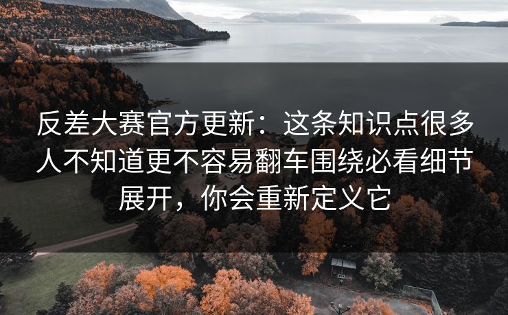 反差大赛官方更新:这条知识点很多人不知道更不容易翻车围绕必看细节展开,你会重新定义它 反差大赛官方更新:这条知识点很多人不知道更不容易翻车围绕必看细节展开,你会重新定义它