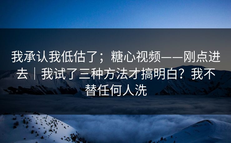 我承认我低估了;糖心视频——刚点进去|我试了三种方法才搞明白?我不替任何人洗 我承认我低估了;糖心视频——刚点进去|我试了三种方法才搞明白?我不替任何人洗