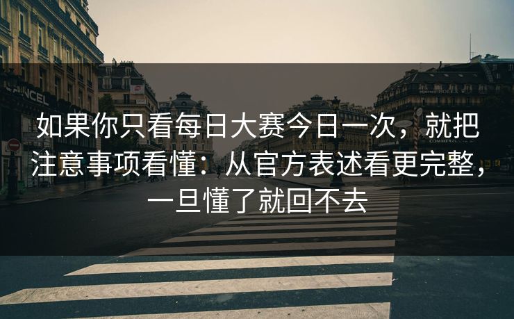 如果你只看每日大赛今日一次,就把注意事项看懂:从官方表述看更完整,一旦懂了就回不去 如果你只看每日大赛今日一次,就把注意事项看懂:从官方表述看更完整,一旦懂了就回不去