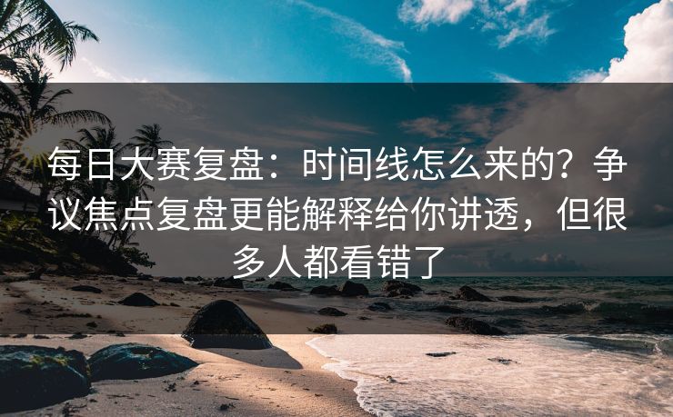 每日大赛复盘:时间线怎么来的?争议焦点复盘更能解释给你讲透,但很多人都看错了 每日大赛复盘:时间线怎么来的?争议焦点复盘更能解释给你讲透,但很多人都看错了