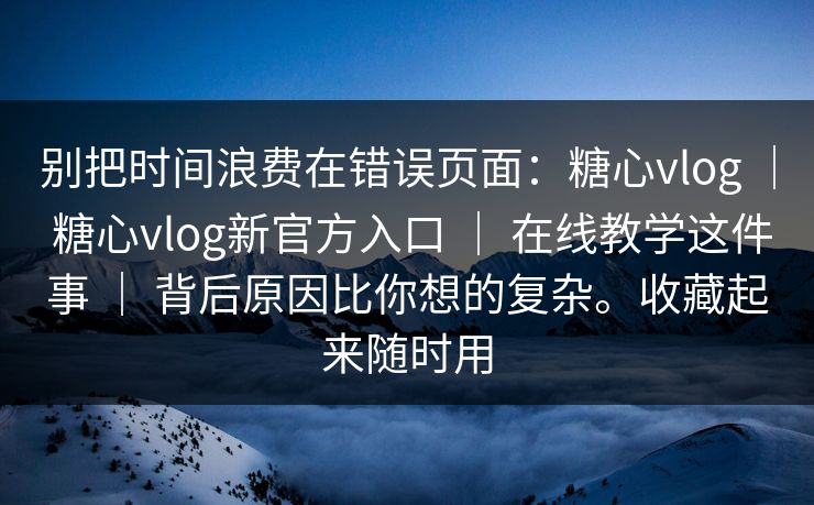 别把时间浪费在错误页面：糖心vlog ｜ 糖心vlog新官方入口 ｜ 在线教学这件事 ｜ 背后原因比你想的复杂。收藏起来随时用