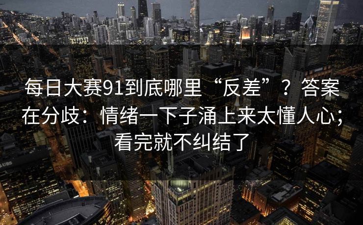 每日大赛91到底哪里“反差”?答案在分歧:情绪一下子涌上来太懂人心;看完就不纠结了 每日大赛91到底哪里“反差”?答案在分歧:情绪一下子涌上来太懂人心;看完就不纠结了