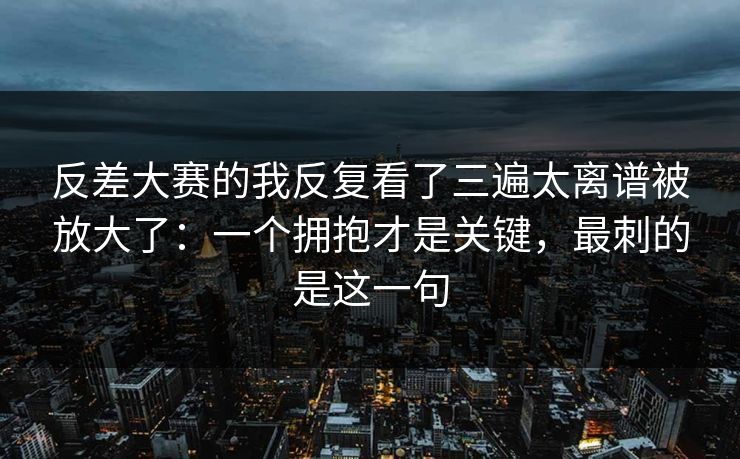 反差大赛的我反复看了三遍太离谱被放大了:一个拥抱才是关键,最刺的是这一句 反差大赛的我反复看了三遍太离谱被放大了:一个拥抱才是关键,最刺的是这一句