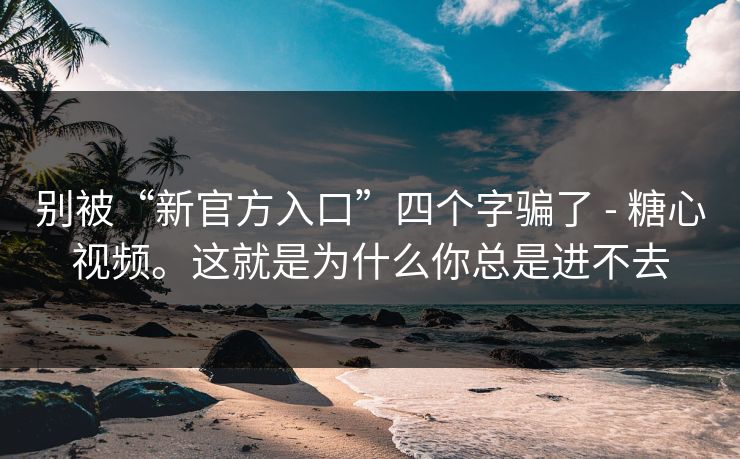 别被“新官方入口”四个字骗了 - 糖心视频。这就是为什么你总是进不去 别被“新官方入口”四个字骗了 - 糖心视频。这就是为什么你总是进不去