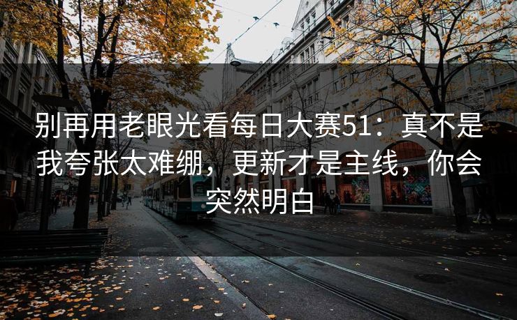 别再用老眼光看每日大赛51:真不是我夸张太难绷,更新才是主线,你会突然明白 别再用老眼光看每日大赛51:真不是我夸张太难绷,更新才是主线,你会突然明白