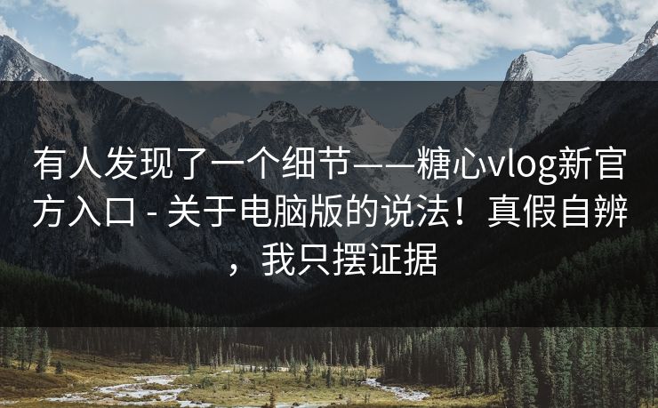 有人发现了一个细节——糖心vlog新官方入口 - 关于电脑版的说法!真假自辨,我只摆证据 有人发现了一个细节——糖心vlog新官方入口 - 关于电脑版的说法!真假自辨,我只摆证据
