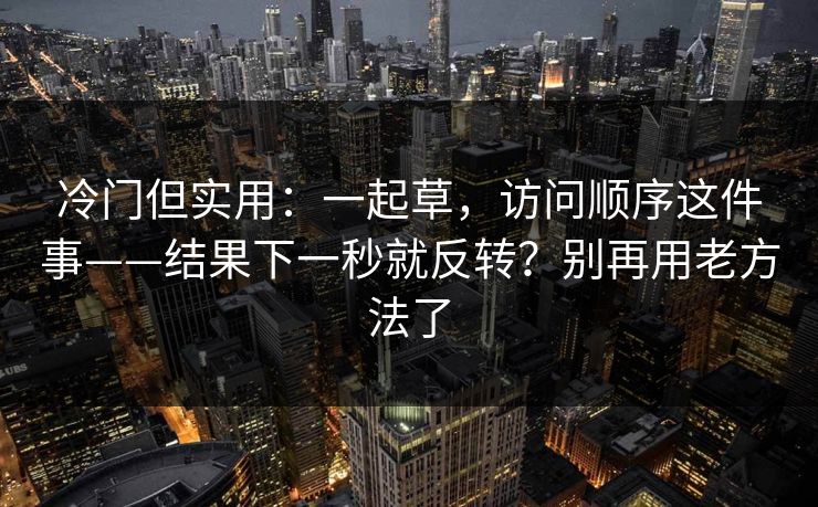 冷门但实用：一起草，访问顺序这件事——结果下一秒就反转？别再用老方法了