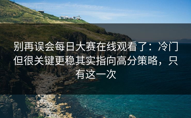 别再误会每日大赛在线观看了:冷门但很关键更稳其实指向高分策略,只有这一次 别再误会每日大赛在线观看了:冷门但很关键更稳其实指向高分策略,只有这一次