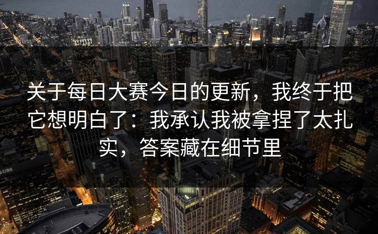 关于每日大赛今日的更新,我终于把它想明白了:我承认我被拿捏了太扎实,答案藏在细节里 关于每日大赛今日的更新,我终于把它想明白了:我承认我被拿捏了太扎实,答案藏在细节里