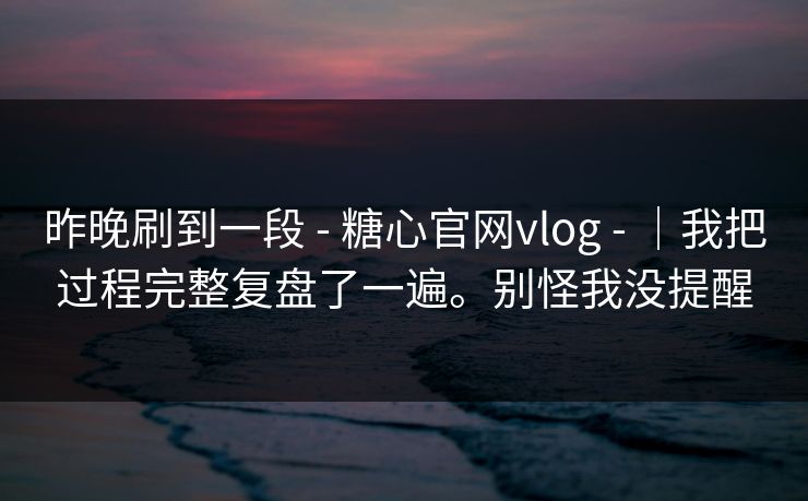 昨晚刷到一段 - 糖心官网vlog - |我把过程完整复盘了一遍。别怪我没提醒 昨晚刷到一段 - 糖心官网vlog - |我把过程完整复盘了一遍。别怪我没提醒