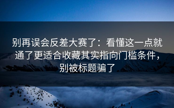 别再误会反差大赛了:看懂这一点就通了更适合收藏其实指向门槛条件,别被标题骗了 别再误会反差大赛了:看懂这一点就通了更适合收藏其实指向门槛条件,别被标题骗了