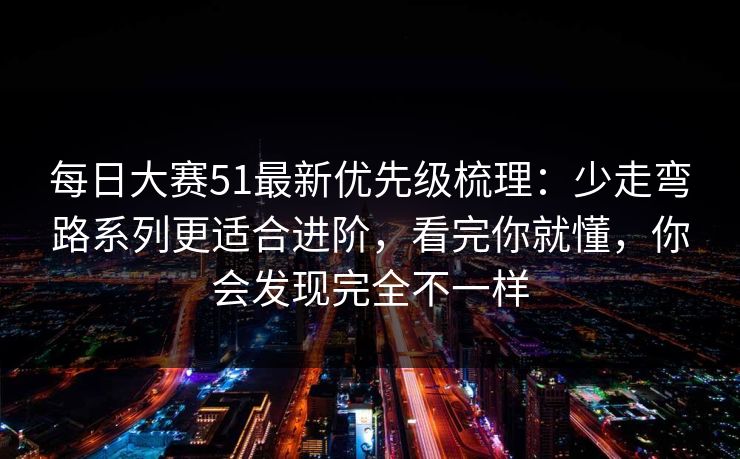每日大赛51最新优先级梳理:少走弯路系列更适合进阶,看完你就懂,你会发现完全不一样 每日大赛51最新优先级梳理:少走弯路系列更适合进阶,看完你就懂,你会发现完全不一样