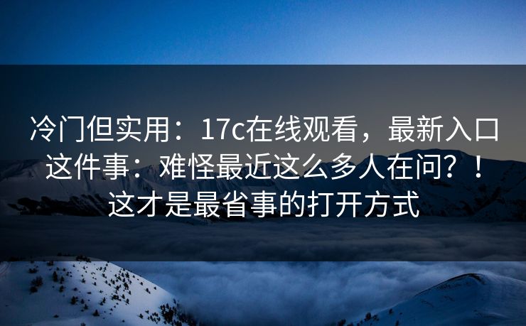 冷门但实用:17c在线观看,最新入口这件事:难怪最近这么多人在问?!这才是最省事的打开方式 冷门但实用:17c在线观看,最新入口这件事:难怪最近这么多人在问?!这才是最省事的打开方式