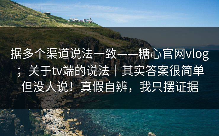据多个渠道说法一致——糖心官网vlog;关于tv端的说法|其实答案很简单但没人说!真假自辨,我只摆证据 据多个渠道说法一致——糖心官网vlog;关于tv端的说法|其实答案很简单但没人说!真假自辨,我只摆证据