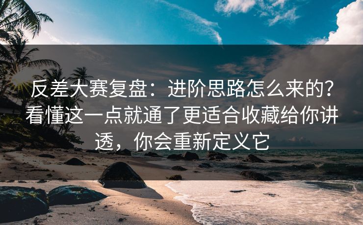 反差大赛复盘:进阶思路怎么来的?看懂这一点就通了更适合收藏给你讲透,你会重新定义它 反差大赛复盘:进阶思路怎么来的?看懂这一点就通了更适合收藏给你讲透,你会重新定义它