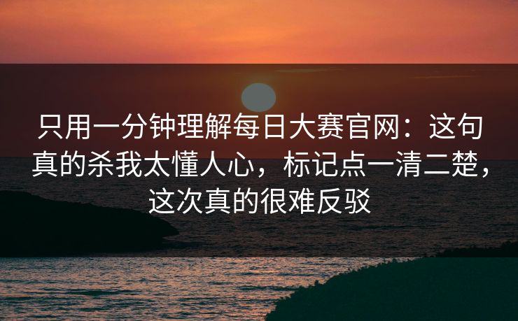 只用一分钟理解每日大赛官网:这句真的杀我太懂人心,标记点一清二楚,这次真的很难反驳 只用一分钟理解每日大赛官网:这句真的杀我太懂人心,标记点一清二楚,这次真的很难反驳