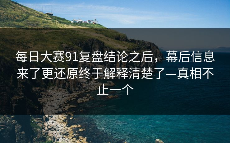 每日大赛91复盘结论之后,幕后信息来了更还原终于解释清楚了—真相不止一个 每日大赛91复盘结论之后,幕后信息来了更还原终于解释清楚了—真相不止一个