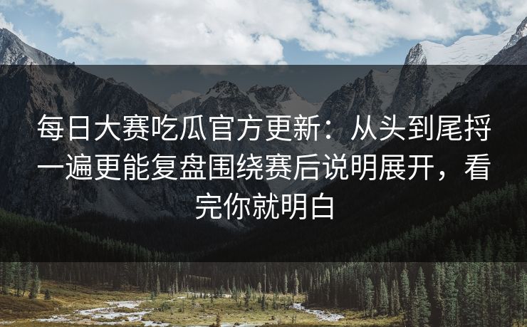 每日大赛吃瓜官方更新:从头到尾捋一遍更能复盘围绕赛后说明展开,看完你就明白 每日大赛吃瓜官方更新:从头到尾捋一遍更能复盘围绕赛后说明展开,看完你就明白