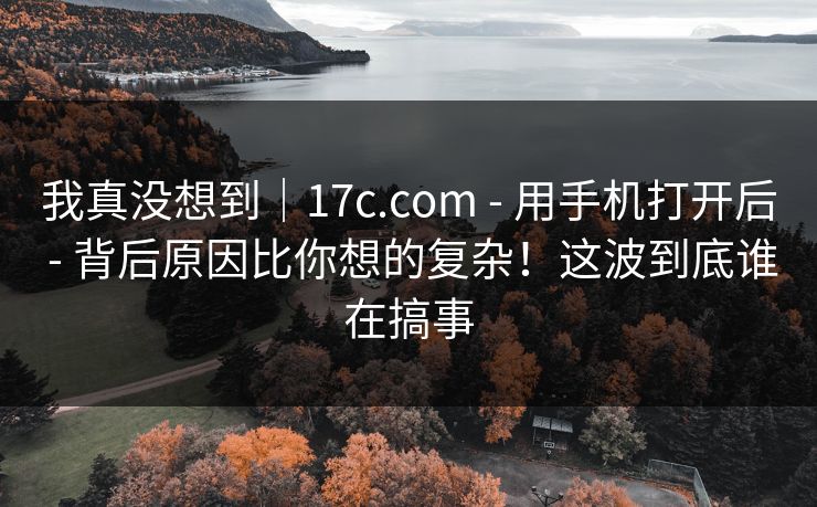 我真没想到|17c.com - 用手机打开后 - 背后原因比你想的复杂!这波到底谁在搞事 我真没想到|17c.com - 用手机打开后 - 背后原因比你想的复杂!这波到底谁在搞事