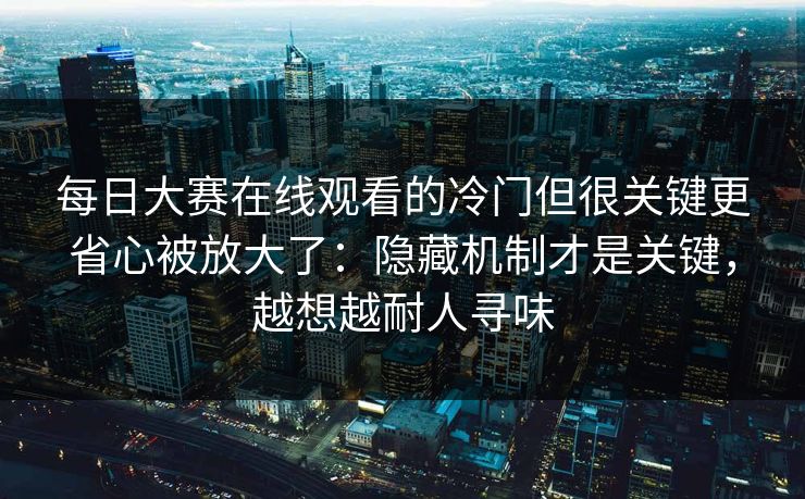 每日大赛在线观看的冷门但很关键更省心被放大了:隐藏机制才是关键,越想越耐人寻味 每日大赛在线观看的冷门但很关键更省心被放大了:隐藏机制才是关键,越想越耐人寻味