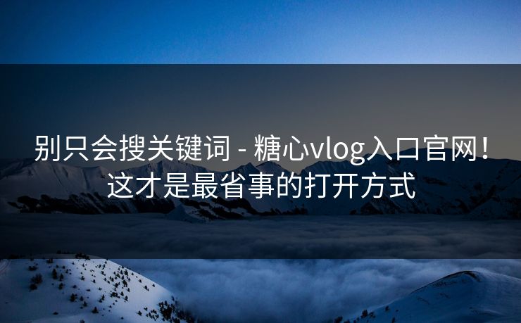 别只会搜关键词 - 糖心vlog入口官网!这才是最省事的打开方式 别只会搜关键词 - 糖心vlog入口官网!这才是最省事的打开方式