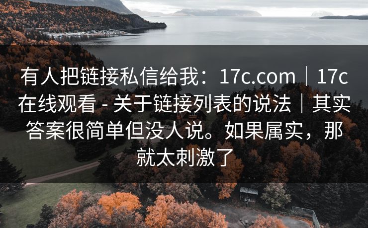 有人把链接私信给我:17c.com|17c在线观看 - 关于链接列表的说法|其实答案很简单但没人说。如果属实,那就太刺激了 有人把链接私信给我:17c.com|17c在线观看 - 关于链接列表的说法|其实答案很简单但没人说。如果属实,那就太刺激了