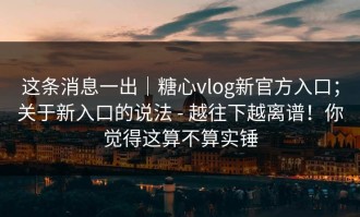 这条消息一出｜糖心vlog新官方入口；关于新入口的说法 - 越往下越离谱！你觉得这算不算实锤