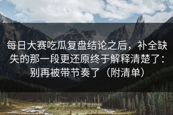 每日大赛吃瓜复盘结论之后，补全缺失的那一段更还原终于解释清楚了：别再被带节奏了（附清单）