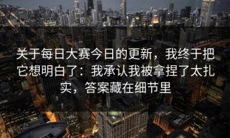 关于每日大赛今日的更新，我终于把它想明白了：我承认我被拿捏了太扎实，答案藏在细节里